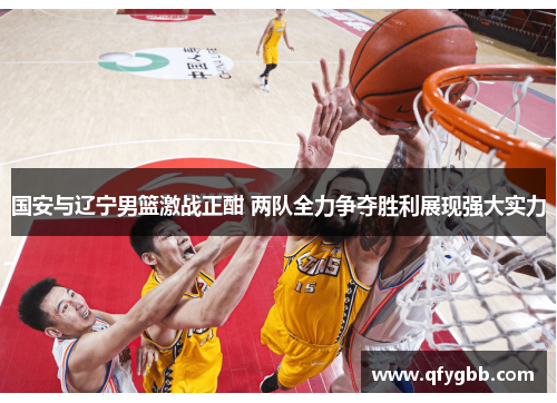 国安与辽宁男篮激战正酣 两队全力争夺胜利展现强大实力