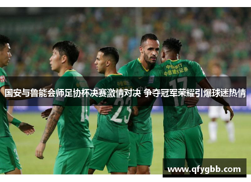国安与鲁能会师足协杯决赛激情对决 争夺冠军荣耀引爆球迷热情