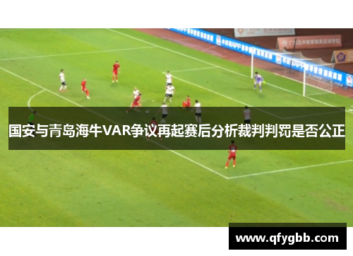 国安与青岛海牛VAR争议再起赛后分析裁判判罚是否公正