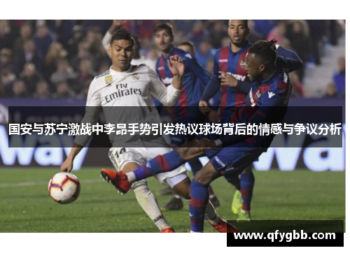 国安与苏宁激战中李昂手势引发热议球场背后的情感与争议分析