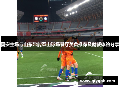 国安主场与山东鲁能泰山球场餐厅美食推荐及就餐体验分享
