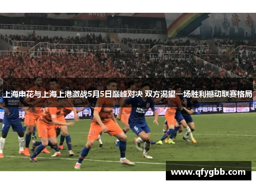 上海申花与上海上港激战5月5日巅峰对决 双方渴望一场胜利撼动联赛格局