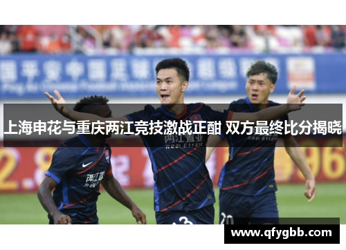 上海申花与重庆两江竞技激战正酣 双方最终比分揭晓