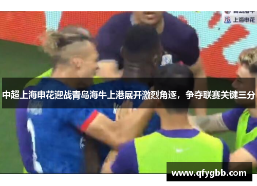 中超上海申花迎战青岛海牛上港展开激烈角逐，争夺联赛关键三分