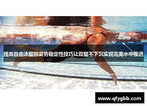 提高自由泳腿部姿势稳定性技巧让双腿不下沉实现完美水中推进