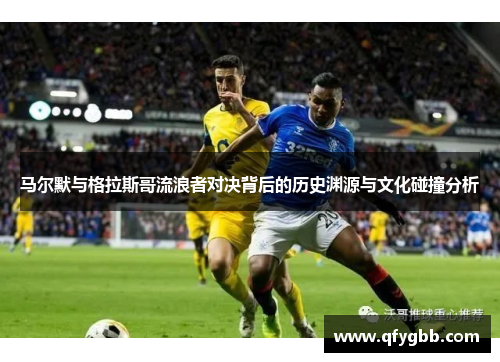 马尔默与格拉斯哥流浪者对决背后的历史渊源与文化碰撞分析